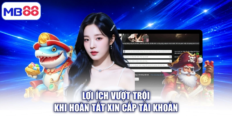 Lợi ích vượt trội khi hoàn tất xin cấp tài khoản
