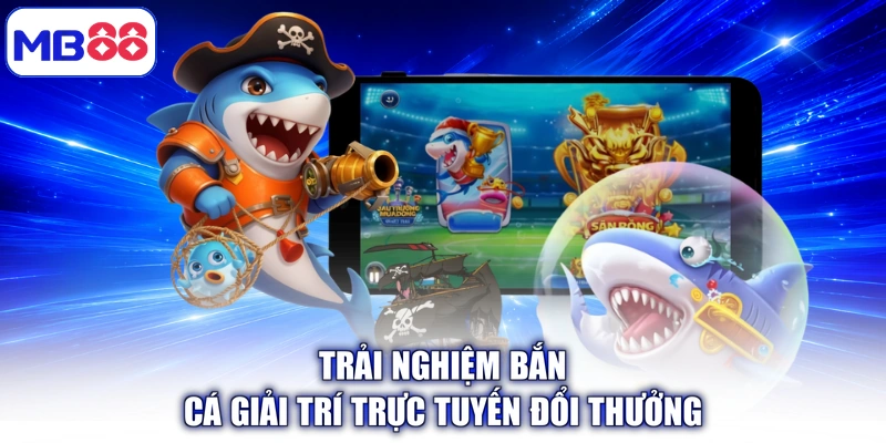 Trải nghiệm bắn cá giải trí trực tuyến đổi thưởng